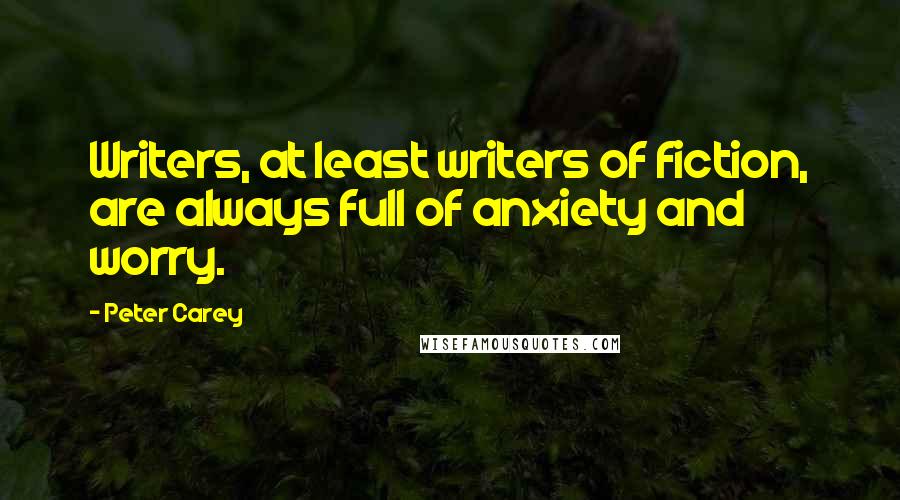 Peter Carey Quotes: Writers, at least writers of fiction, are always full of anxiety and worry.