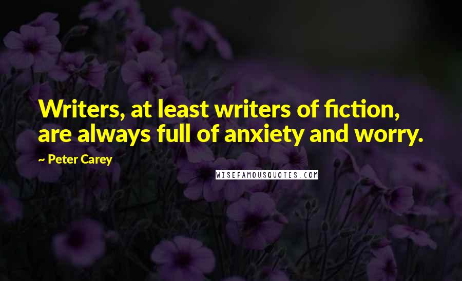 Peter Carey Quotes: Writers, at least writers of fiction, are always full of anxiety and worry.