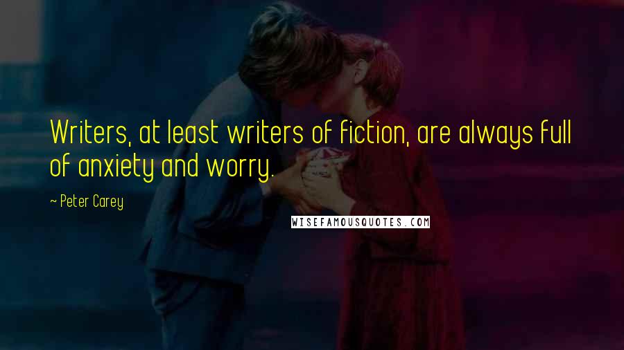 Peter Carey Quotes: Writers, at least writers of fiction, are always full of anxiety and worry.