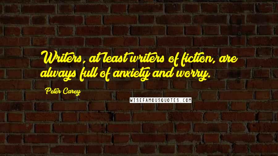 Peter Carey Quotes: Writers, at least writers of fiction, are always full of anxiety and worry.