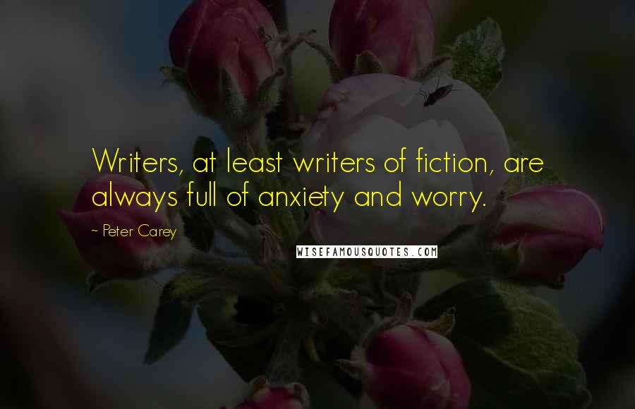 Peter Carey Quotes: Writers, at least writers of fiction, are always full of anxiety and worry.