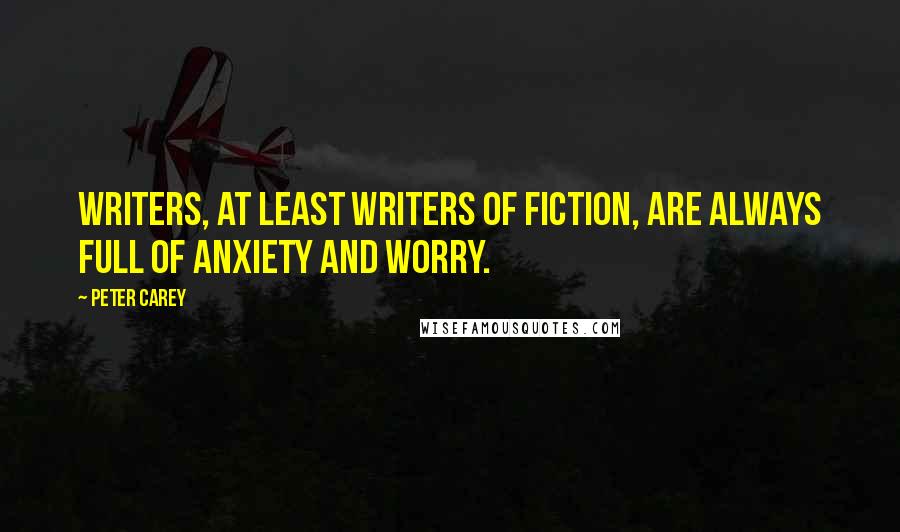 Peter Carey Quotes: Writers, at least writers of fiction, are always full of anxiety and worry.