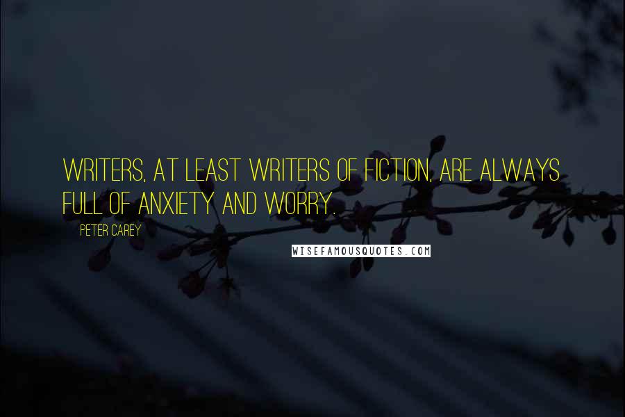 Peter Carey Quotes: Writers, at least writers of fiction, are always full of anxiety and worry.