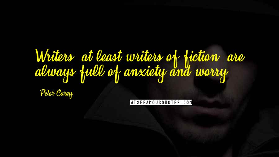 Peter Carey Quotes: Writers, at least writers of fiction, are always full of anxiety and worry.