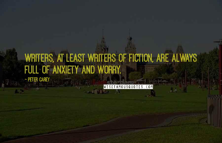 Peter Carey Quotes: Writers, at least writers of fiction, are always full of anxiety and worry.