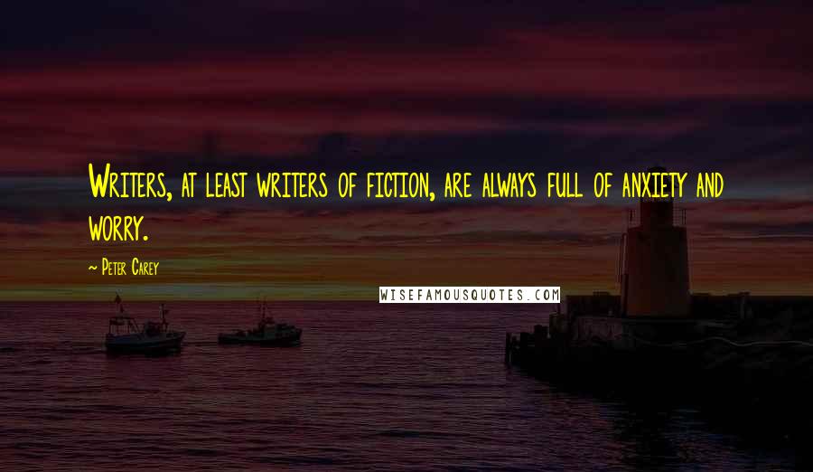 Peter Carey Quotes: Writers, at least writers of fiction, are always full of anxiety and worry.