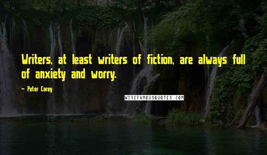 Peter Carey Quotes: Writers, at least writers of fiction, are always full of anxiety and worry.