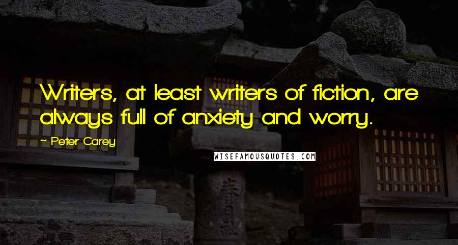 Peter Carey Quotes: Writers, at least writers of fiction, are always full of anxiety and worry.