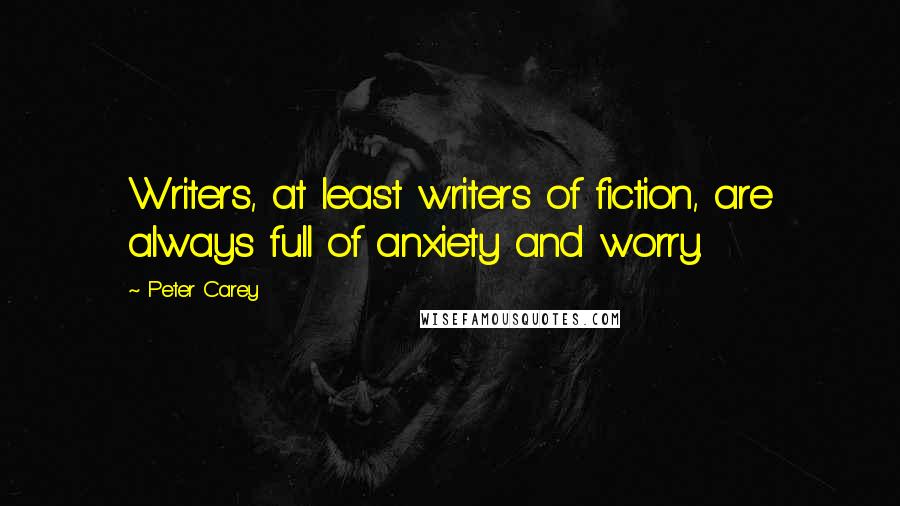 Peter Carey Quotes: Writers, at least writers of fiction, are always full of anxiety and worry.