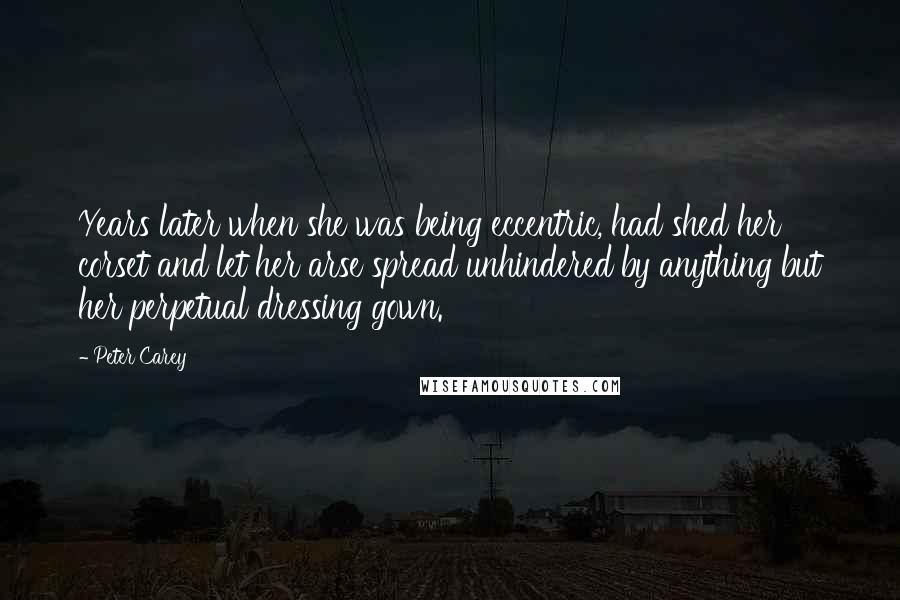 Peter Carey Quotes: Years later when she was being eccentric, had shed her corset and let her arse spread unhindered by anything but her perpetual dressing gown.