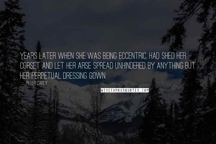 Peter Carey Quotes: Years later when she was being eccentric, had shed her corset and let her arse spread unhindered by anything but her perpetual dressing gown.