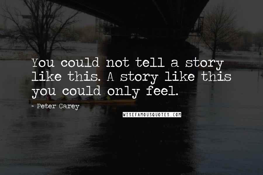 Peter Carey Quotes: You could not tell a story like this. A story like this you could only feel.