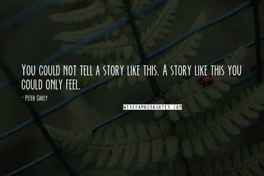 Peter Carey Quotes: You could not tell a story like this. A story like this you could only feel.
