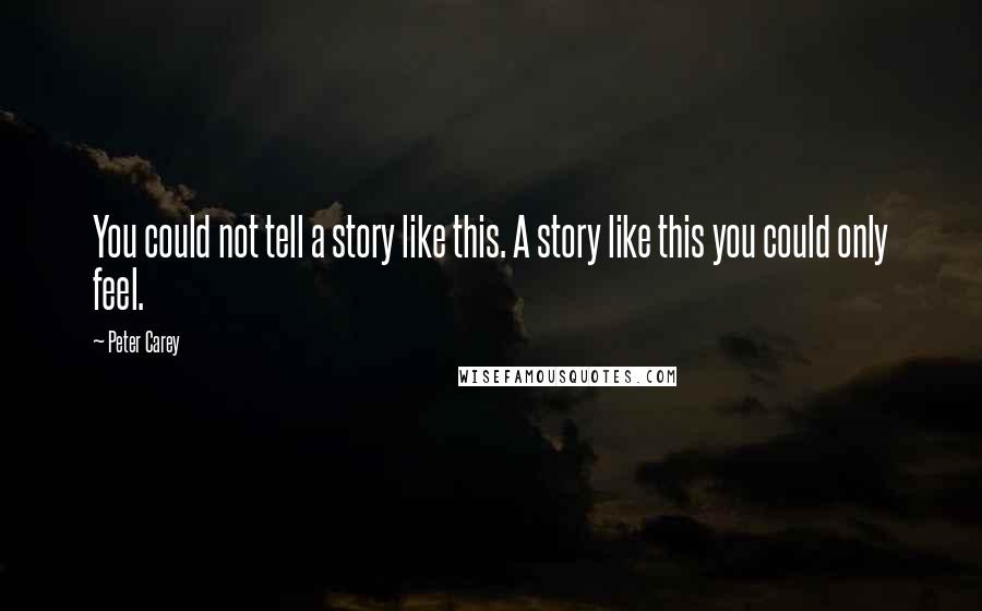 Peter Carey Quotes: You could not tell a story like this. A story like this you could only feel.