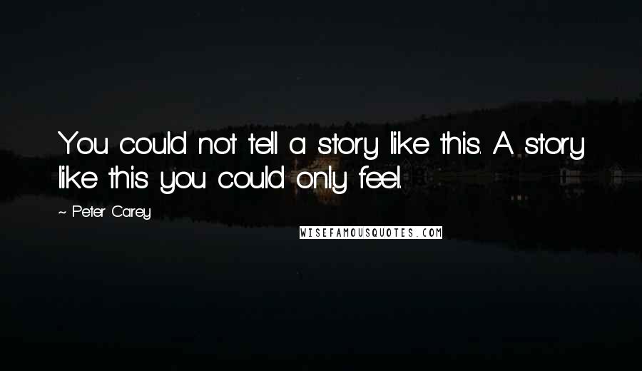 Peter Carey Quotes: You could not tell a story like this. A story like this you could only feel.