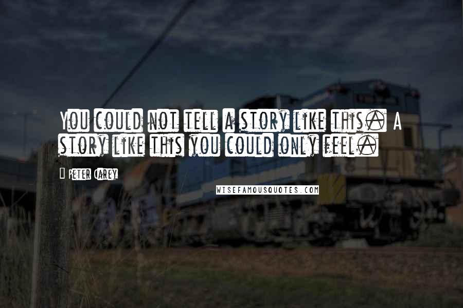 Peter Carey Quotes: You could not tell a story like this. A story like this you could only feel.