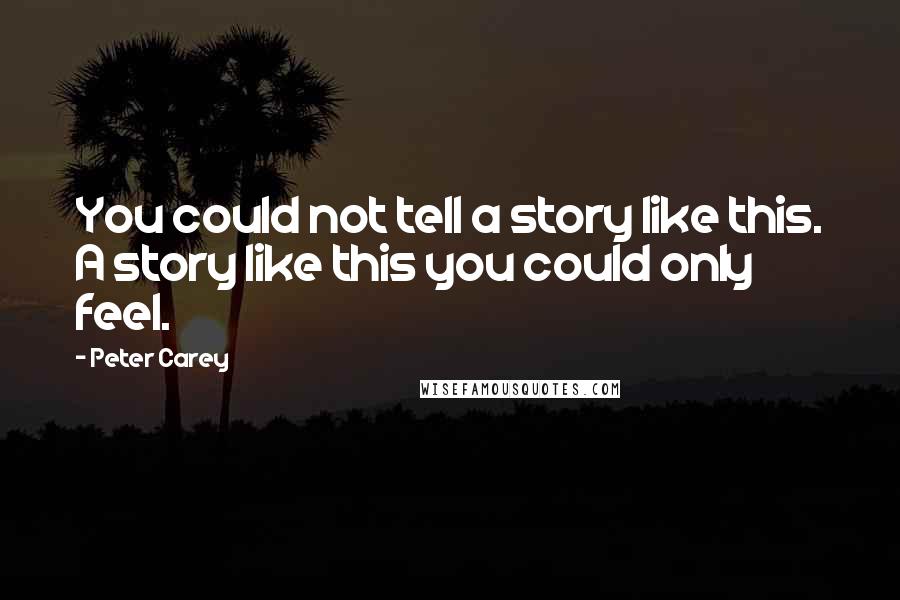 Peter Carey Quotes: You could not tell a story like this. A story like this you could only feel.