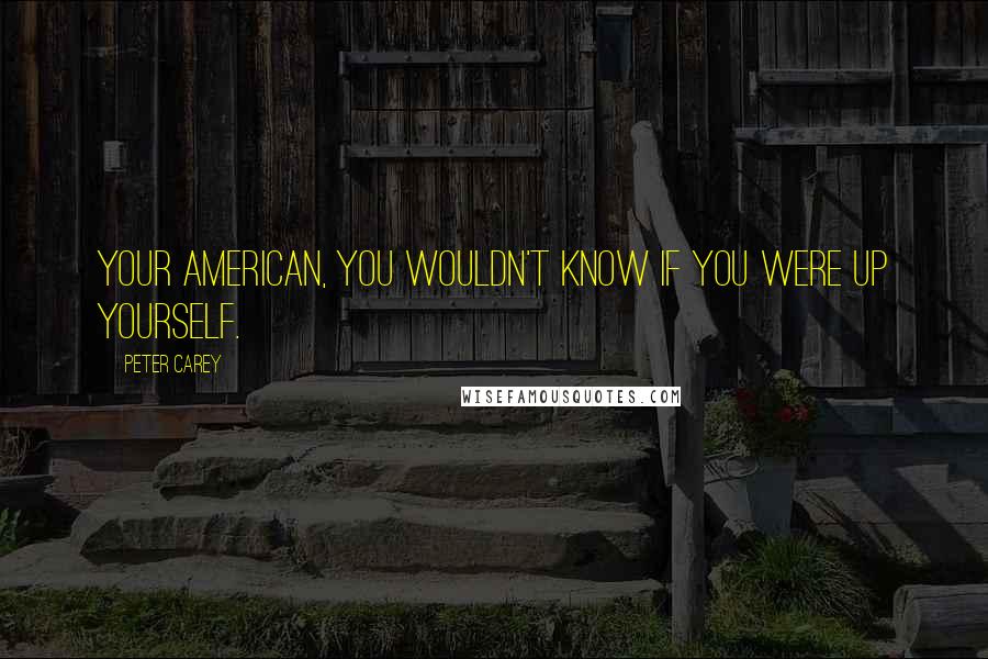 Peter Carey Quotes: Your American, you wouldn't know if you were up yourself.