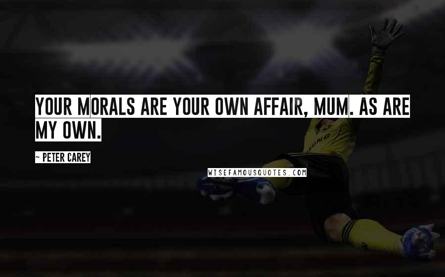 Peter Carey Quotes: Your morals are your own affair, mum. As are my own.