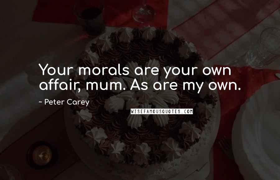 Peter Carey Quotes: Your morals are your own affair, mum. As are my own.