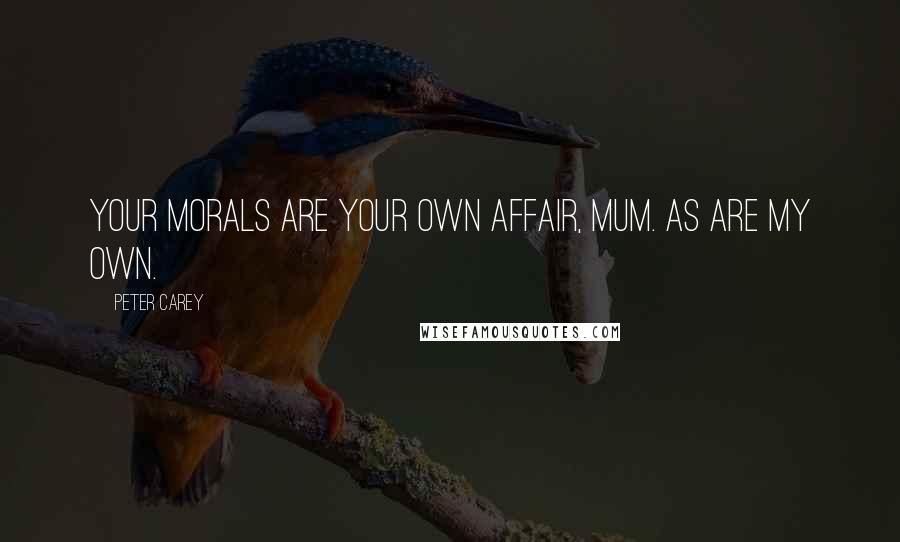 Peter Carey Quotes: Your morals are your own affair, mum. As are my own.