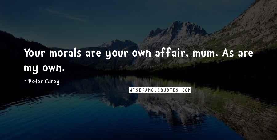 Peter Carey Quotes: Your morals are your own affair, mum. As are my own.