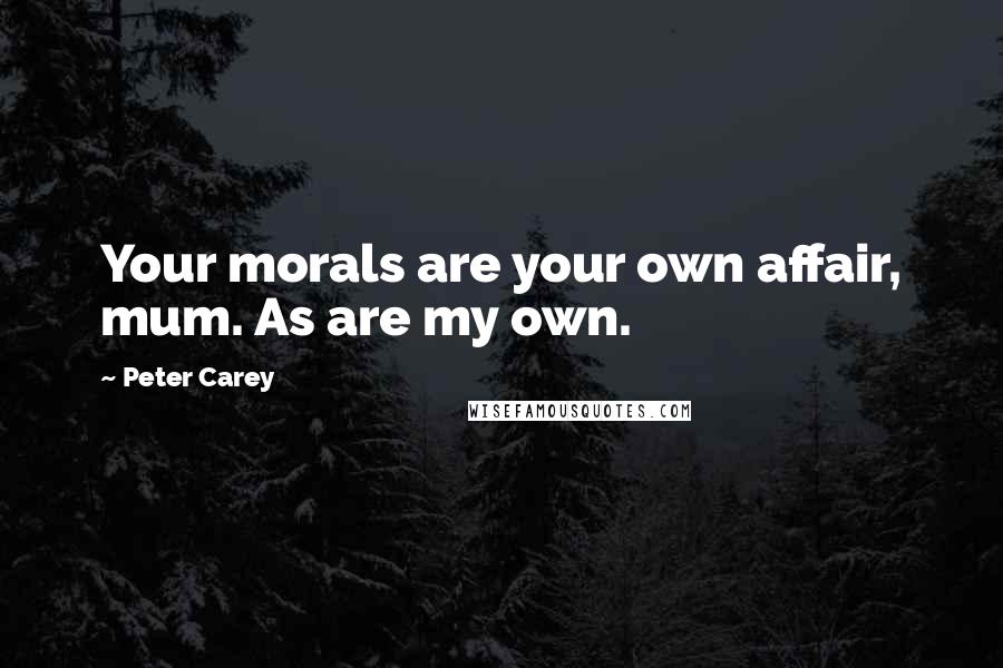 Peter Carey Quotes: Your morals are your own affair, mum. As are my own.