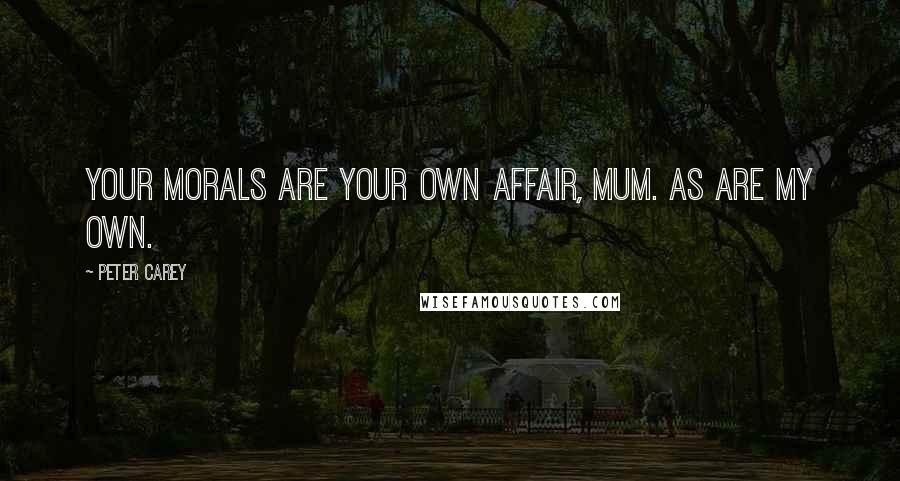 Peter Carey Quotes: Your morals are your own affair, mum. As are my own.