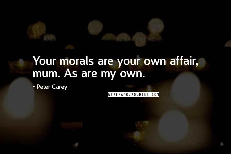 Peter Carey Quotes: Your morals are your own affair, mum. As are my own.