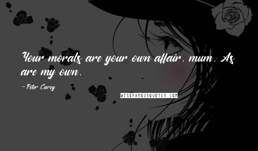 Peter Carey Quotes: Your morals are your own affair, mum. As are my own.