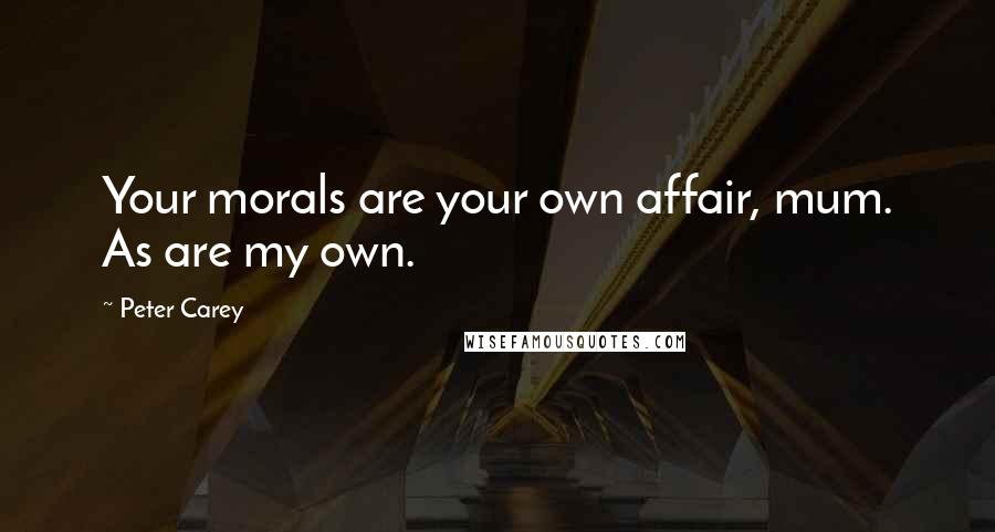 Peter Carey Quotes: Your morals are your own affair, mum. As are my own.