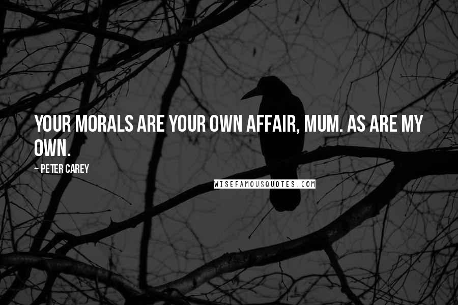 Peter Carey Quotes: Your morals are your own affair, mum. As are my own.