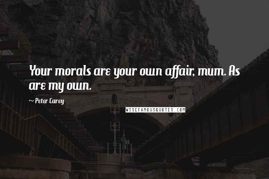 Peter Carey Quotes: Your morals are your own affair, mum. As are my own.