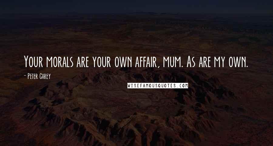 Peter Carey Quotes: Your morals are your own affair, mum. As are my own.