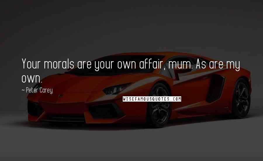 Peter Carey Quotes: Your morals are your own affair, mum. As are my own.