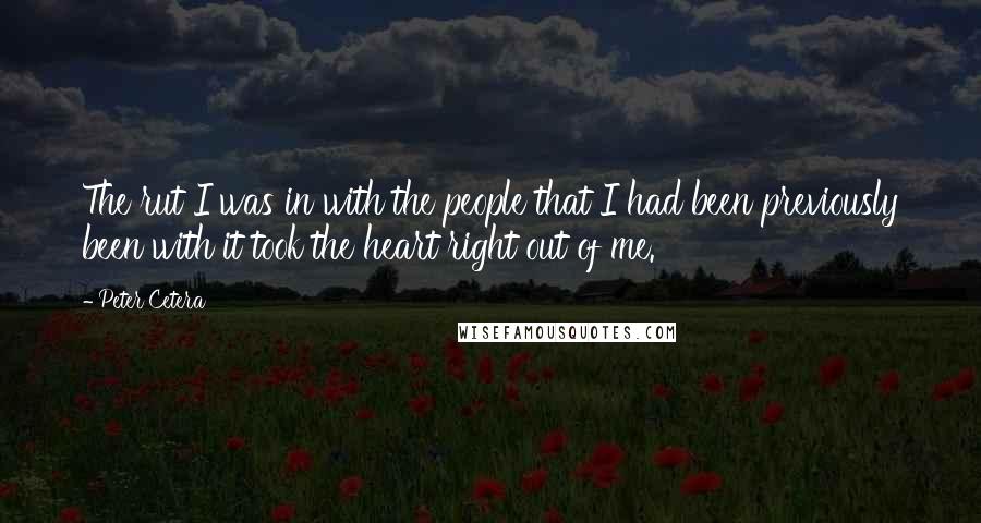 Peter Cetera Quotes: The rut I was in with the people that I had been previously been with it took the heart right out of me.