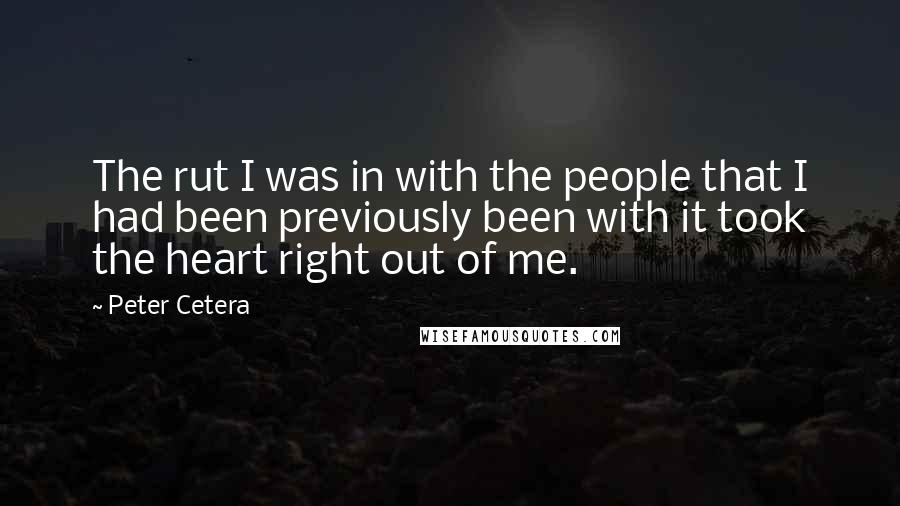 Peter Cetera Quotes: The rut I was in with the people that I had been previously been with it took the heart right out of me.