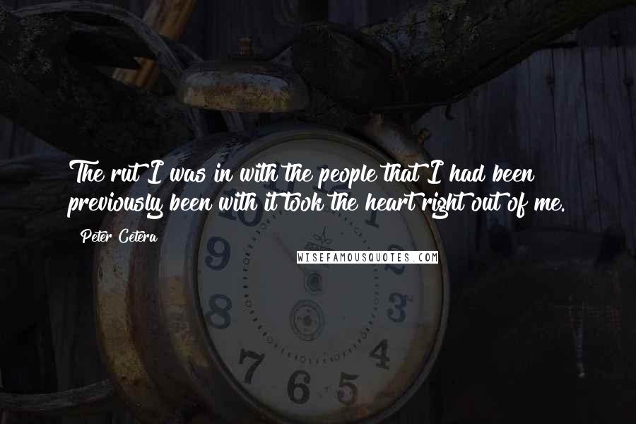 Peter Cetera Quotes: The rut I was in with the people that I had been previously been with it took the heart right out of me.