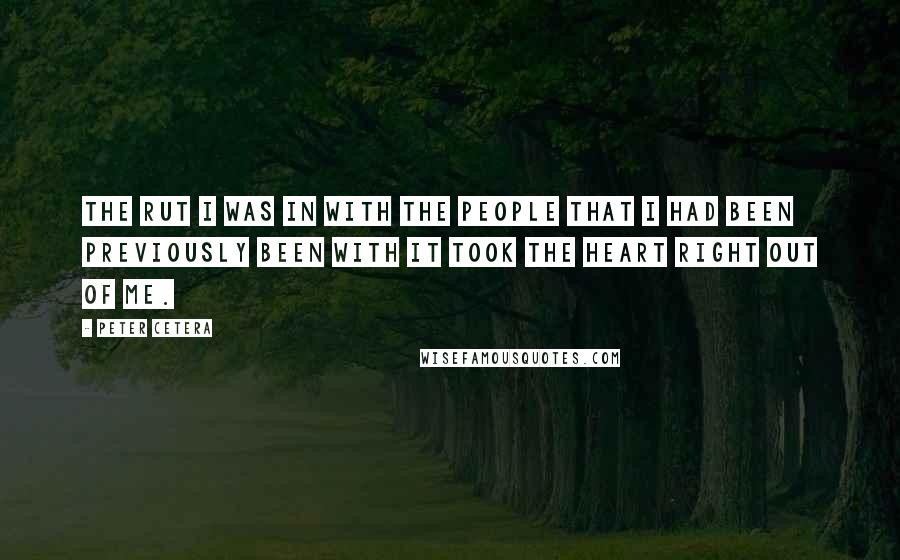 Peter Cetera Quotes: The rut I was in with the people that I had been previously been with it took the heart right out of me.