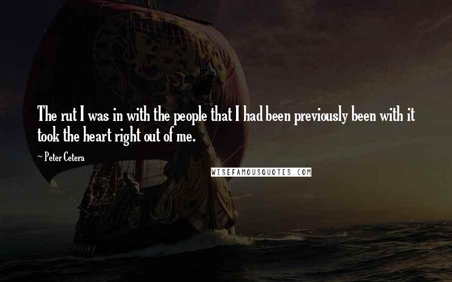 Peter Cetera Quotes: The rut I was in with the people that I had been previously been with it took the heart right out of me.