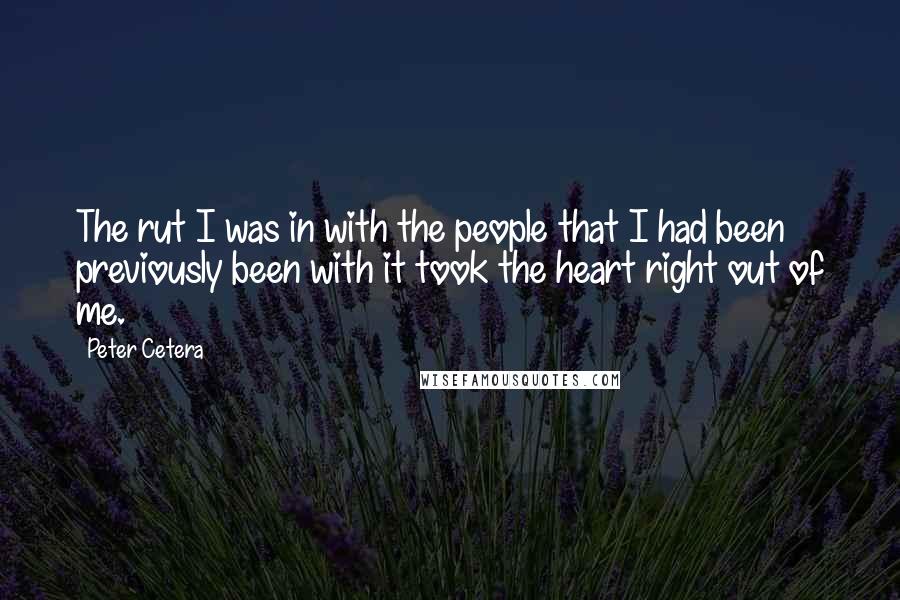 Peter Cetera Quotes: The rut I was in with the people that I had been previously been with it took the heart right out of me.