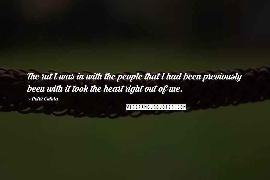 Peter Cetera Quotes: The rut I was in with the people that I had been previously been with it took the heart right out of me.