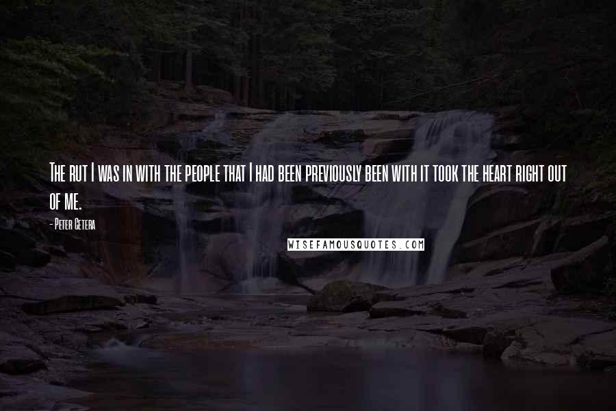 Peter Cetera Quotes: The rut I was in with the people that I had been previously been with it took the heart right out of me.