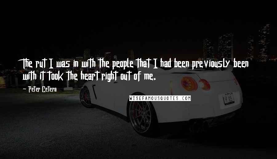 Peter Cetera Quotes: The rut I was in with the people that I had been previously been with it took the heart right out of me.