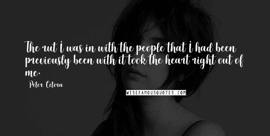 Peter Cetera Quotes: The rut I was in with the people that I had been previously been with it took the heart right out of me.