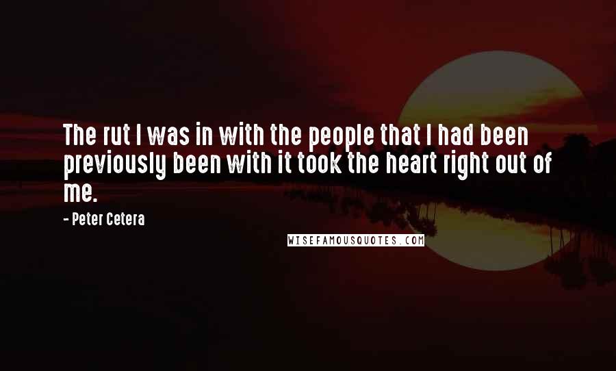 Peter Cetera Quotes: The rut I was in with the people that I had been previously been with it took the heart right out of me.