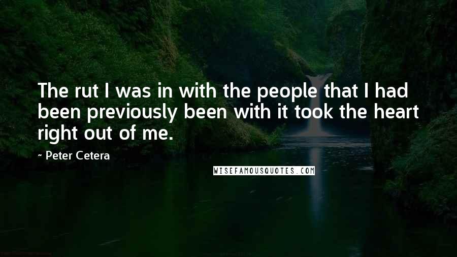 Peter Cetera Quotes: The rut I was in with the people that I had been previously been with it took the heart right out of me.