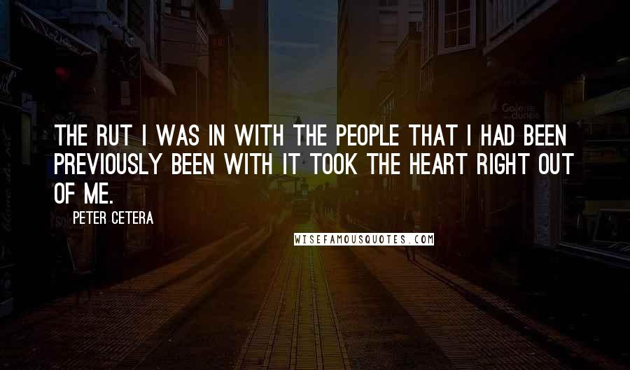 Peter Cetera Quotes: The rut I was in with the people that I had been previously been with it took the heart right out of me.