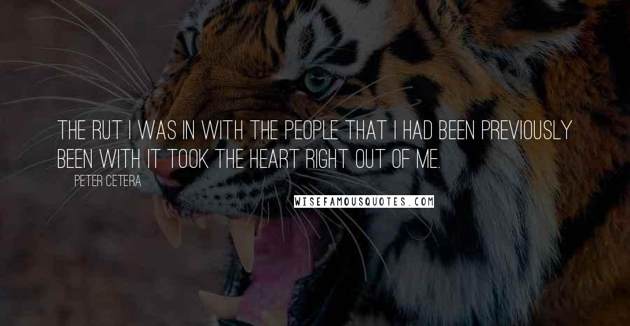 Peter Cetera Quotes: The rut I was in with the people that I had been previously been with it took the heart right out of me.