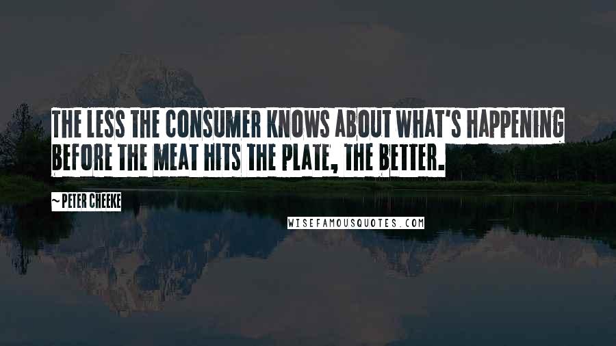 Peter Cheeke Quotes: The less the consumer knows about what's happening before the meat hits the plate, the better.